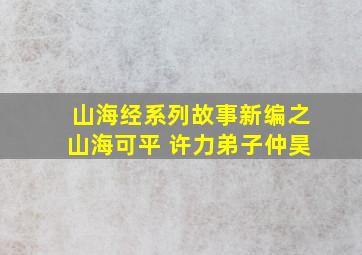 山海经系列故事新编之山海可平 许力弟子仲昊